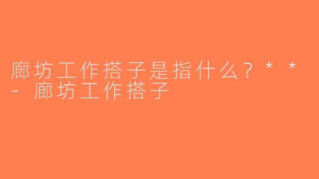 廊坊工作搭子是指什么？**-廊坊工作搭子