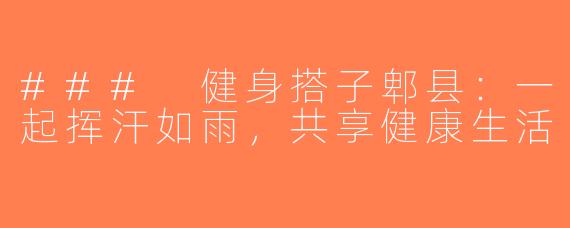 ### 健身搭子郫县：一起挥汗如雨，共享健康生活