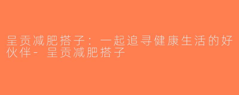 呈贡减肥搭子：一起追寻健康生活的好伙伴-呈贡减肥搭子