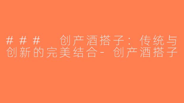### 创产酒搭子：传统与创新的完美结合-创产酒搭子