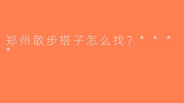 郑州散步搭子怎么找？****