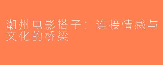潮州电影搭子：连接情感与文化的桥梁
