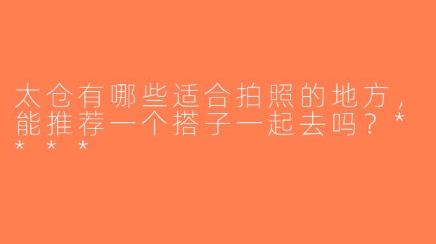 太仓有哪些适合拍照的地方，能推荐一个搭子一起去吗？****