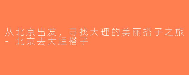 从北京出发，寻找大理的美丽搭子之旅-北京去大理搭子