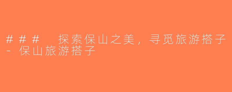 ### 探索保山之美，寻觅旅游搭子-保山旅游搭子