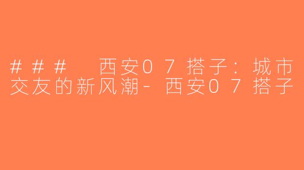 ### 西安07搭子：城市交友的新风潮-西安07搭子