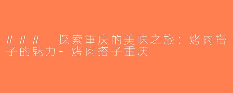 ### 探索重庆的美味之旅：烤肉搭子的魅力-烤肉搭子重庆