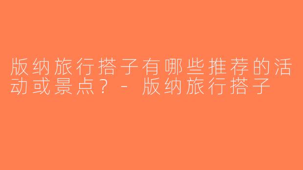 版纳旅行搭子有哪些推荐的活动或景点？-版纳旅行搭子