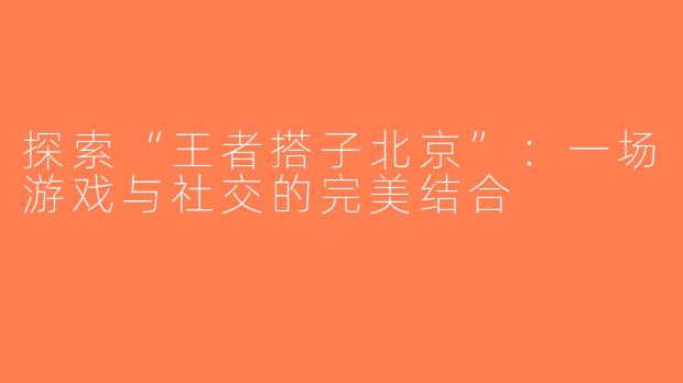 探索“王者搭子北京”：一场游戏与社交的完美结合