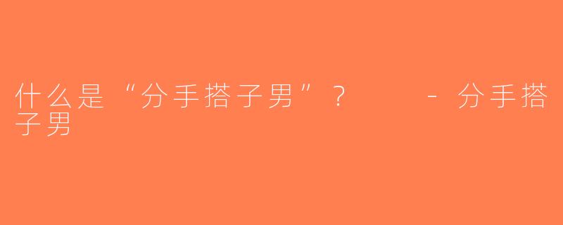 什么是“分手搭子男”？  -分手搭子男