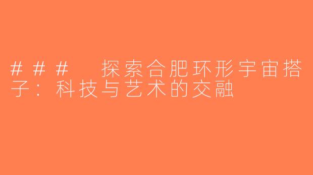 ### 探索合肥环形宇宙搭子：科技与艺术的交融