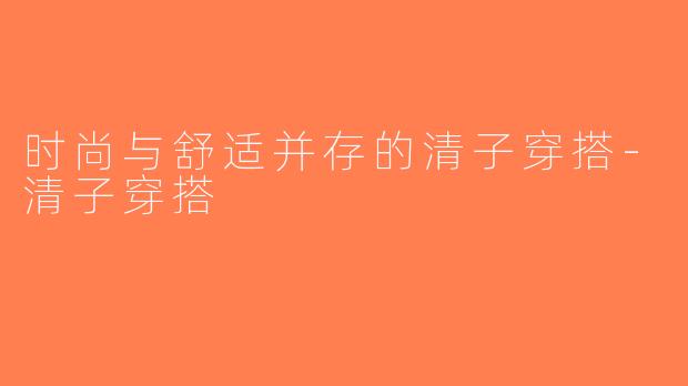 时尚与舒适并存的清子穿搭-清子穿搭
