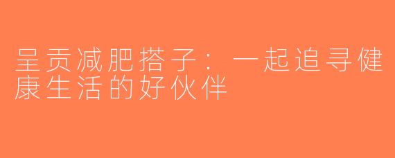 呈贡减肥搭子：一起追寻健康生活的好伙伴