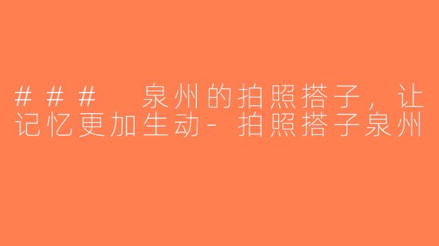 ### 泉州的拍照搭子，让记忆更加生动-拍照搭子泉州