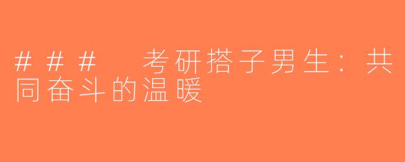 ### 考研搭子男生：共同奋斗的温暖