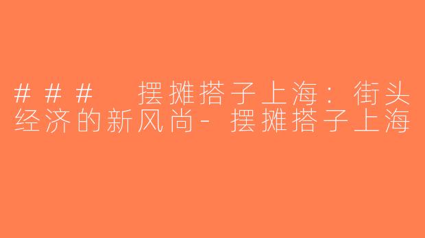 ### 摆摊搭子上海：街头经济的新风尚-摆摊搭子上海