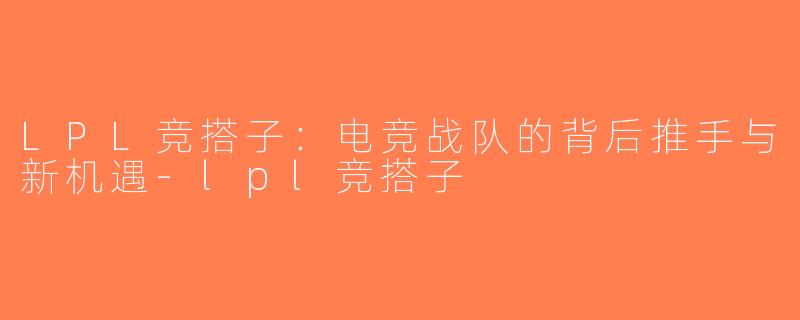 LPL竞搭子：电竞战队的背后推手与新机遇-lpl竞搭子