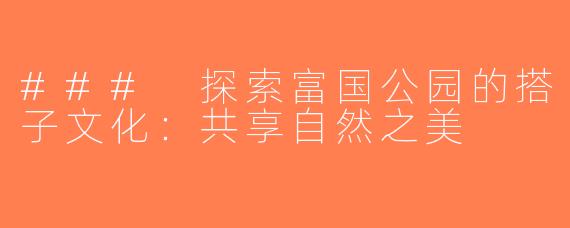 ### 探索富国公园的搭子文化：共享自然之美
