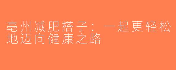 亳州减肥搭子：一起更轻松地迈向健康之路