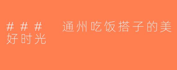 ### 通州吃饭搭子的美好时光