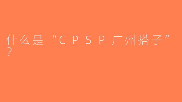 什么是“CPSP广州搭子”？  