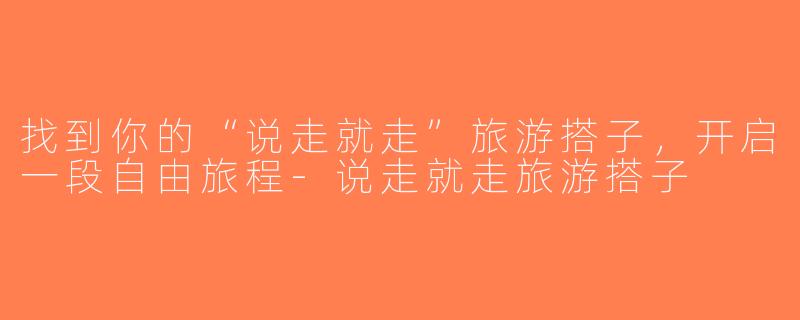 找到你的“说走就走”旅游搭子，开启一段自由旅程-说走就走旅游搭子