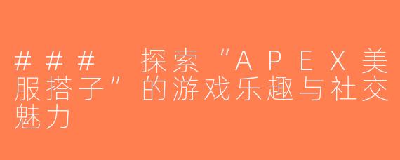 ### 探索“APEX美服搭子”的游戏乐趣与社交魅力