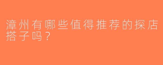 漳州有哪些值得推荐的探店搭子吗？