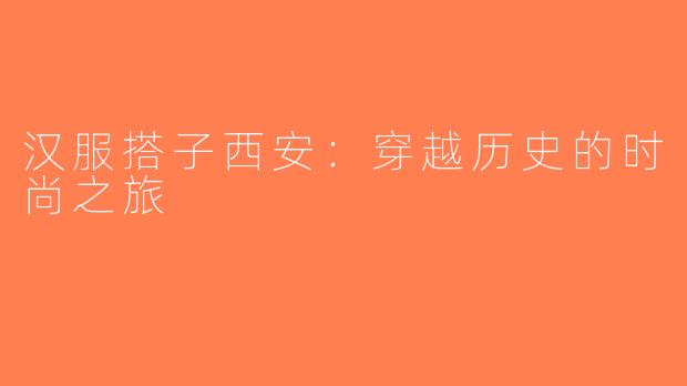 汉服搭子西安：穿越历史的时尚之旅
