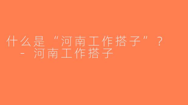 什么是“河南工作搭子”？  -河南工作搭子
