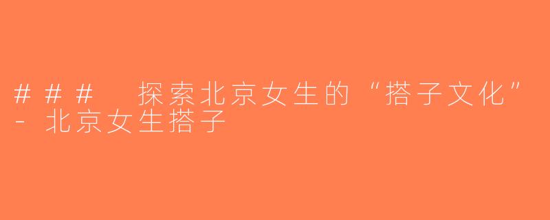 ### 探索北京女生的“搭子文化”-北京女生搭子