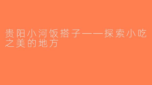 贵阳小河饭搭子——探索小吃之美的地方