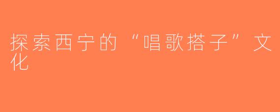探索西宁的“唱歌搭子”文化