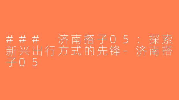 ### 济南搭子05：探索新兴出行方式的先锋-济南搭子05