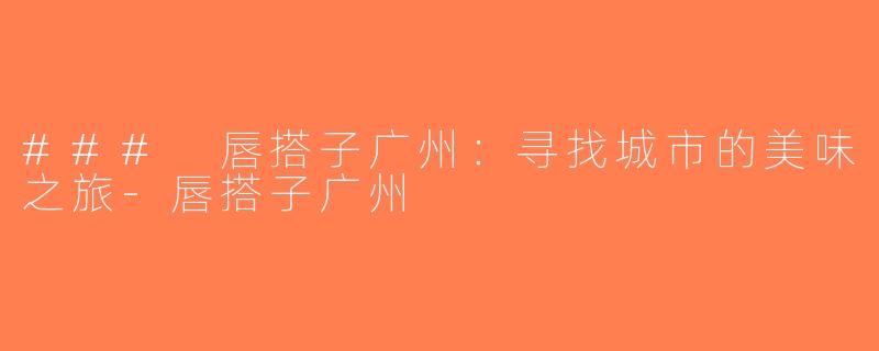 ### 唇搭子广州：寻找城市的美味之旅-唇搭子广州