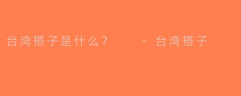 台湾搭子是什么？  -台湾搭子