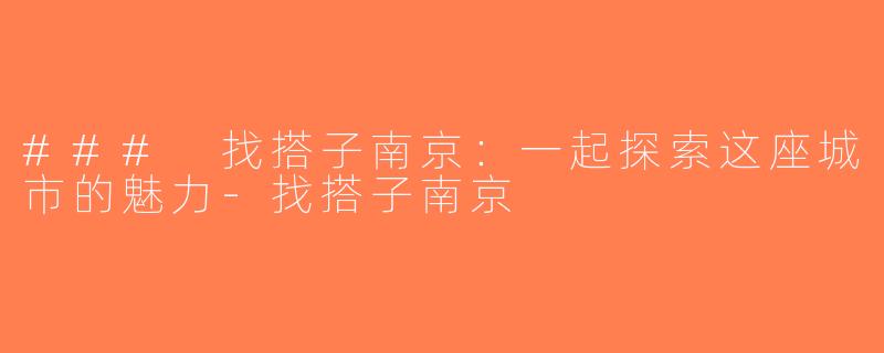### 找搭子南京：一起探索这座城市的魅力-找搭子南京