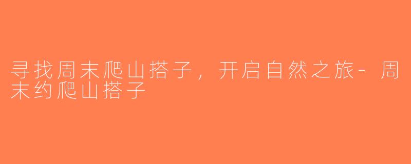 寻找周末爬山搭子，开启自然之旅-周末约爬山搭子