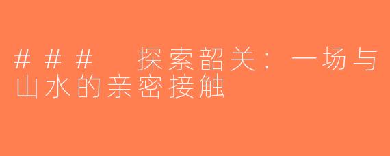 ### 探索韶关：一场与山水的亲密接触