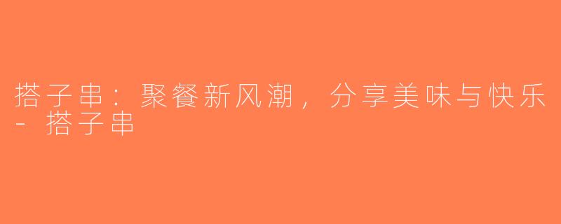 搭子串：聚餐新风潮，分享美味与快乐-搭子串