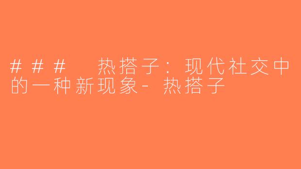 ### 热搭子：现代社交中的一种新现象-热搭子