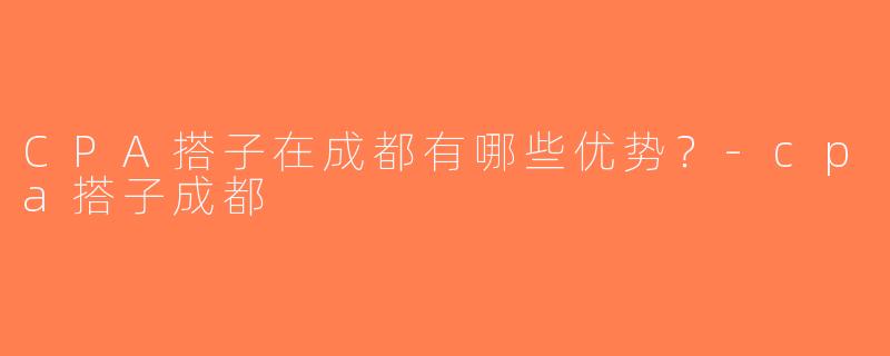 CPA搭子在成都有哪些优势？-cpa搭子成都