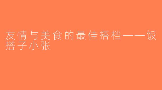 友情与美食的最佳搭档——饭搭子小张