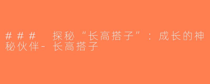 ### 探秘“长高搭子”：成长的神秘伙伴-长高搭子