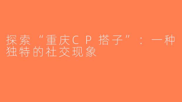 探索“重庆CP搭子”：一种独特的社交现象