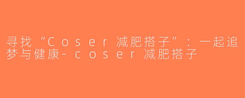 寻找“Coser减肥搭子”：一起追梦与健康-coser减肥搭子