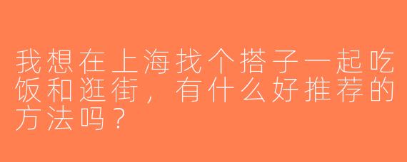 我想在上海找个搭子一起吃饭和逛街，有什么好推荐的方法吗？