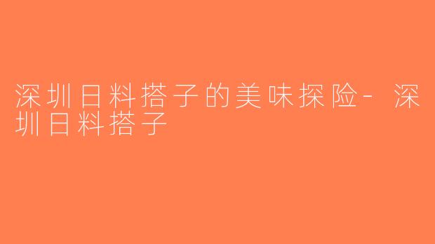 深圳日料搭子的美味探险-深圳日料搭子