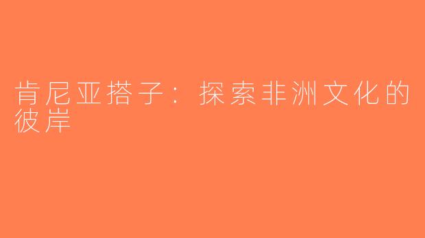 肯尼亚搭子：探索非洲文化的彼岸