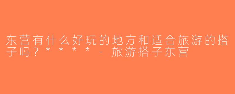 东营有什么好玩的地方和适合旅游的搭子吗？****-旅游搭子东营